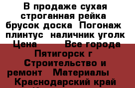 В продаже сухая строганная рейка, брусок,доска. Погонаж( плинтус, наличник,уголк › Цена ­ 15 - Все города, Пятигорск г. Строительство и ремонт » Материалы   . Краснодарский край,Краснодар г.